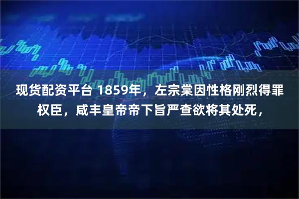 现货配资平台 1859年，左宗棠因性格刚烈得罪权臣，咸丰皇帝帝下旨严查欲将其处死，