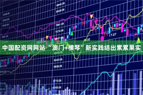 中国配资网网站 “澳门+横琴”新实践结出累累果实