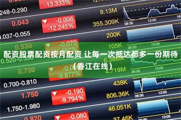配资股票配资按月配资 让每一次抵达都多一份期待（香江在线）