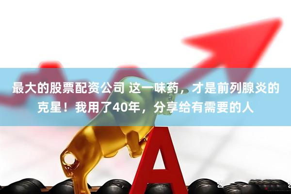最大的股票配资公司 这一味药，才是前列腺炎的克星！我用了40年，分享给有需要的人