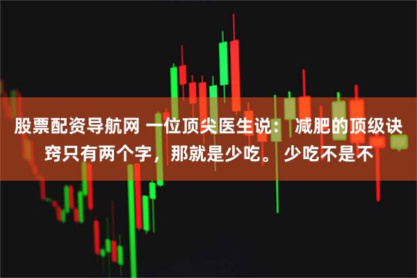 股票配资导航网 一位顶尖医生说： 减肥的顶级诀窍只有两个字，那就是少吃。 少吃不是不