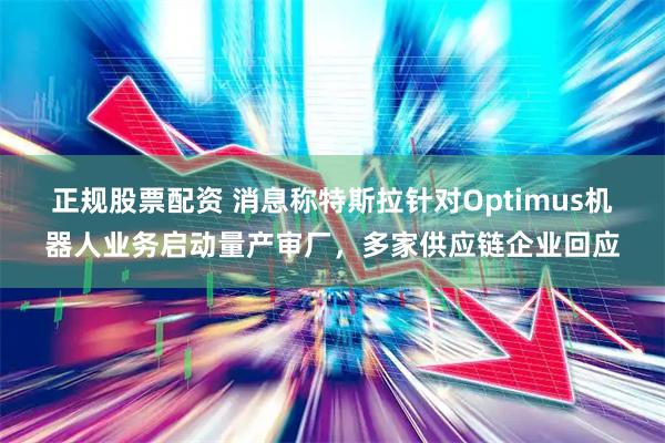 正规股票配资 消息称特斯拉针对Optimus机器人业务启动量产审厂，多家供应链企业回应