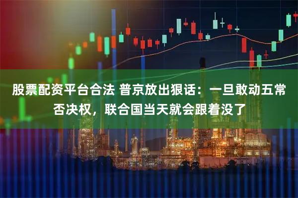 股票配资平台合法 普京放出狠话：一旦敢动五常否决权，联合国当天就会跟着没了
