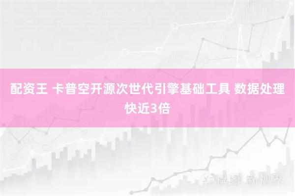 配资王 卡普空开源次世代引擎基础工具 数据处理快近3倍