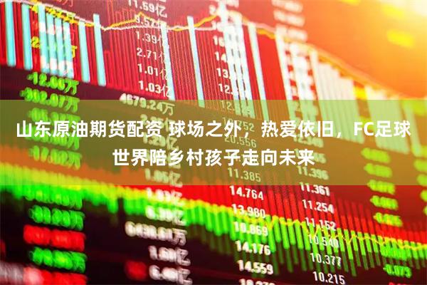 山东原油期货配资 球场之外，热爱依旧，FC足球世界陪乡村孩子走向未来